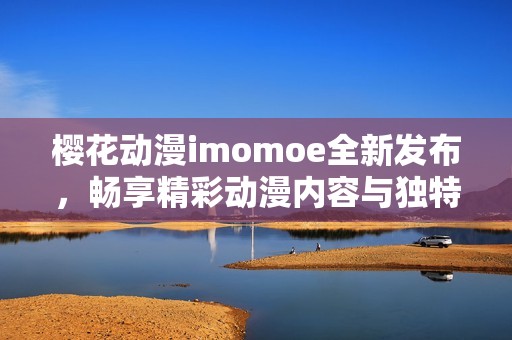 樱花动漫imomoe全新发布，畅享精彩动漫内容与独特体验