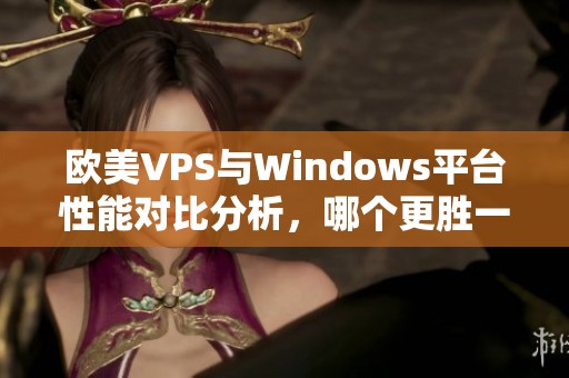 欧美VPS与Windows平台性能对比分析，哪个更胜一筹