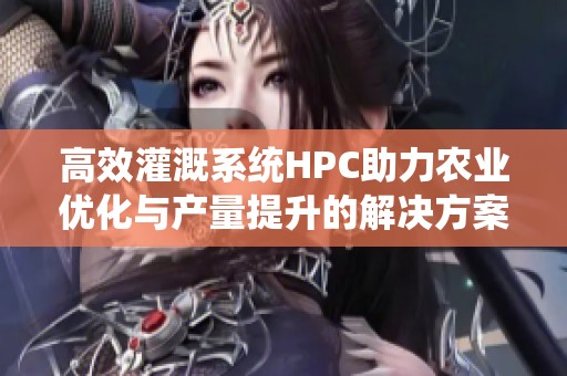 高效灌溉系统HPC助力农业优化与产量提升的解决方案