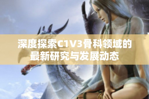 深度探索C1V3骨科领域的最新研究与发展动态