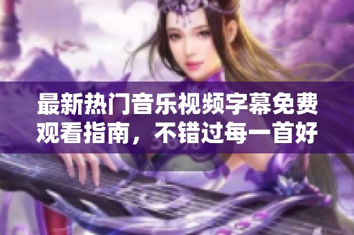 最新热门音乐视频字幕免费观看指南，不错过每一首好歌