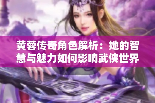 黄蓉传奇角色解析：她的智慧与魅力如何影响武侠世界