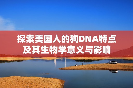 探索美国人的狗DNA特点及其生物学意义与影响