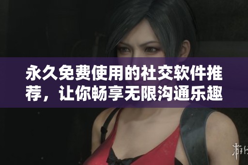 永久免费使用的社交软件推荐，让你畅享无限沟通乐趣
