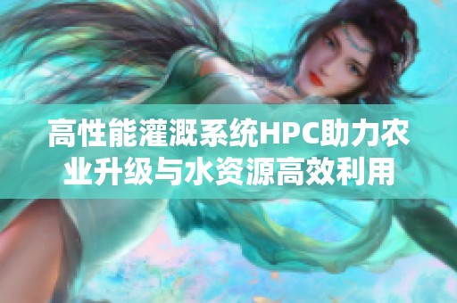高性能灌溉系统HPC助力农业升级与水资源高效利用