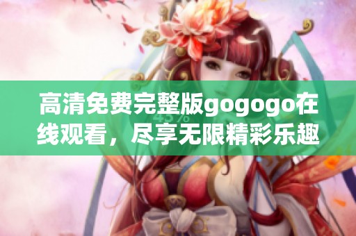 高清免费完整版gogogo在线观看，尽享无限精彩乐趣