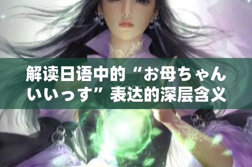 解读日语中的“お母ちゃんいいっす”表达的深层含义与情感