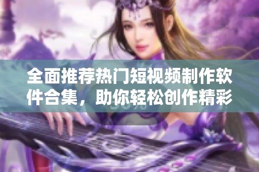 全面推荐热门短视频制作软件合集，助你轻松创作精彩视频