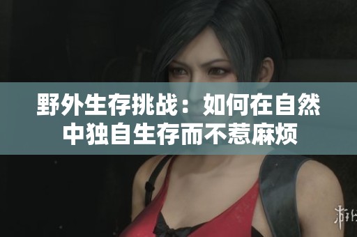 野外生存挑战：如何在自然中独自生存而不惹麻烦