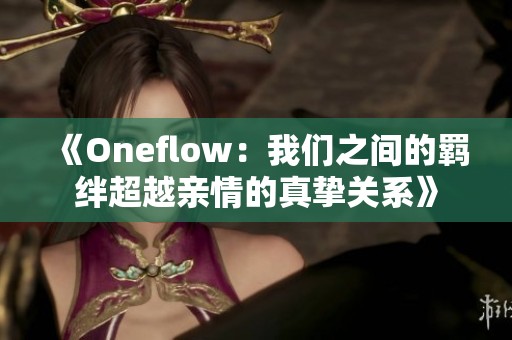 《Oneflow：我们之间的羁绊超越亲情的真挚关系》