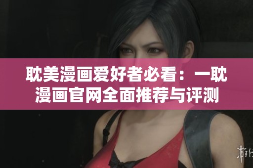 耽美漫画爱好者必看：一耽漫画官网全面推荐与评测