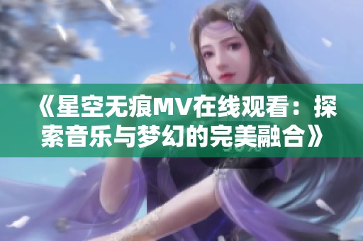 《星空无痕MV在线观看：探索音乐与梦幻的完美融合》