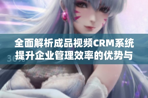 全面解析成品视频CRM系统提升企业管理效率的优势与应用