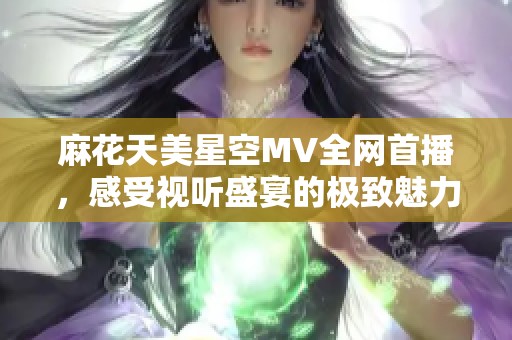 麻花天美星空MV全网首播，感受视听盛宴的极致魅力