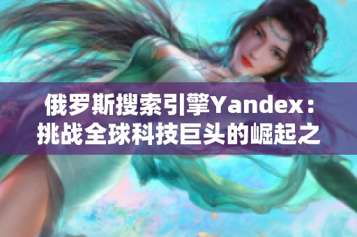 俄罗斯搜索引擎Yandex：挑战全球科技巨头的崛起之路