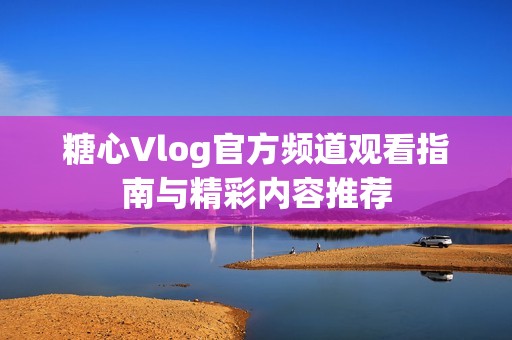 糖心Vlog官方频道观看指南与精彩内容推荐