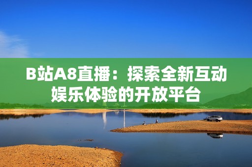 B站A8直播：探索全新互动娱乐体验的开放平台
