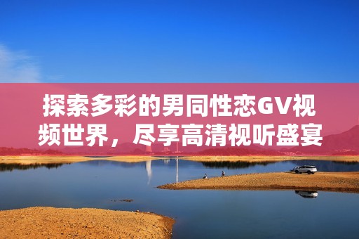 探索多彩的男同性恋GV视频世界，尽享高清视听盛宴
