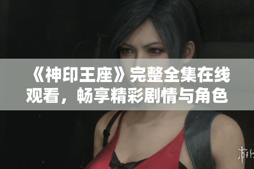 《神印王座》完整全集在线观看，畅享精彩剧情与角色发展