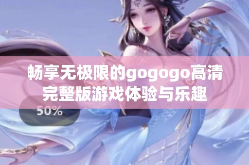畅享无极限的gogogo高清完整版游戏体验与乐趣