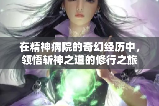 在精神病院的奇幻经历中，领悟斩神之道的修行之旅