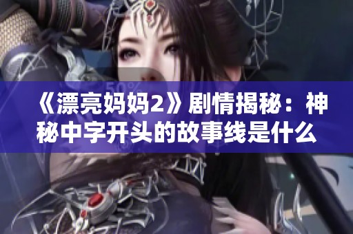 《漂亮妈妈2》剧情揭秘：神秘中字开头的故事线是什么？