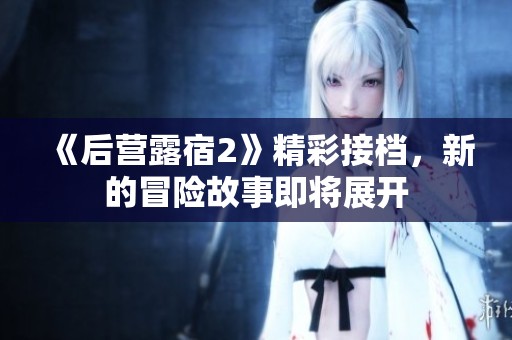 《后营露宿2》精彩接档，新的冒险故事即将展开