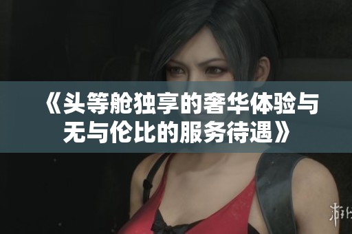 《头等舱独享的奢华体验与无与伦比的服务待遇》