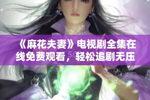 《麻花夫妻》电视剧全集在线免费观看，轻松追剧无压力