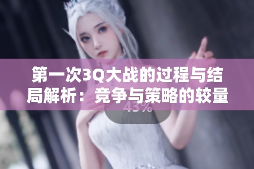 第一次3Q大战的过程与结局解析：竞争与策略的较量