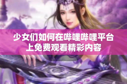 少女们如何在哔哩哔哩平台上免费观看精彩内容