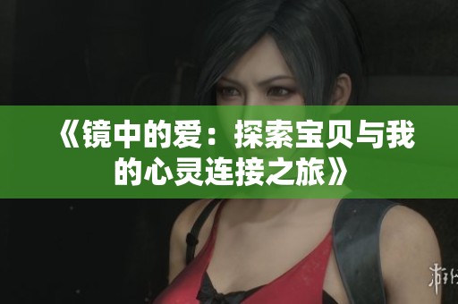 《镜中的爱：探索宝贝与我的心灵连接之旅》