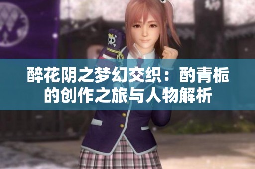 醉花阴之梦幻交织：酌青栀的创作之旅与人物解析