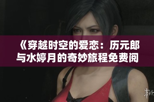 《穿越时空的爱恋：历元郎与水婷月的奇妙旅程免费阅读》