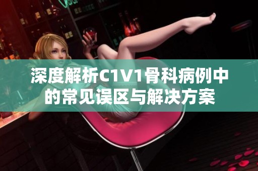 深度解析C1V1骨科病例中的常见误区与解决方案