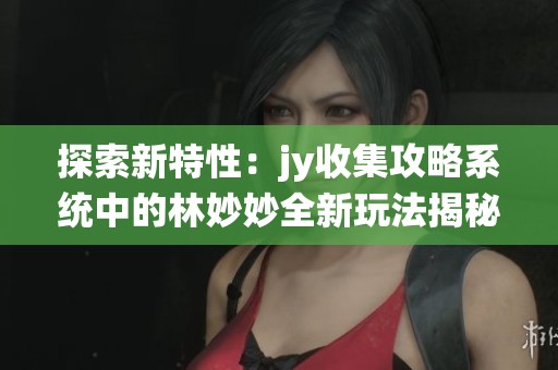 探索新特性：jy收集攻略系统中的林妙妙全新玩法揭秘