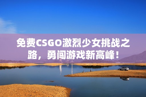 免费CSGO激烈少女挑战之路，勇闯游戏新高峰！