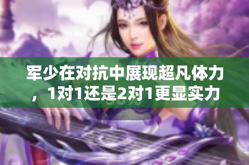 军少在对抗中展现超凡体力，1对1还是2对1更显实力