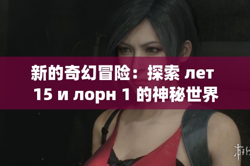 新的奇幻冒险：探索 лет 15 и лорн 1 的神秘世界