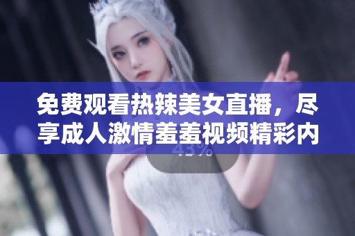免费观看热辣美女直播，尽享成人激情羞羞视频精彩内容