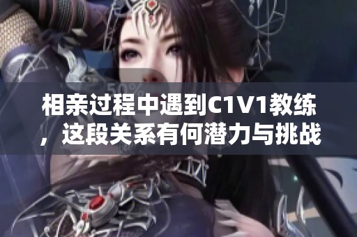 相亲过程中遇到C1V1教练，这段关系有何潜力与挑战