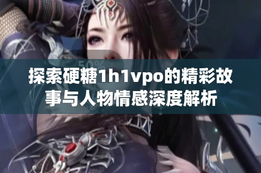 探索硬糖1h1vpo的精彩故事与人物情感深度解析
