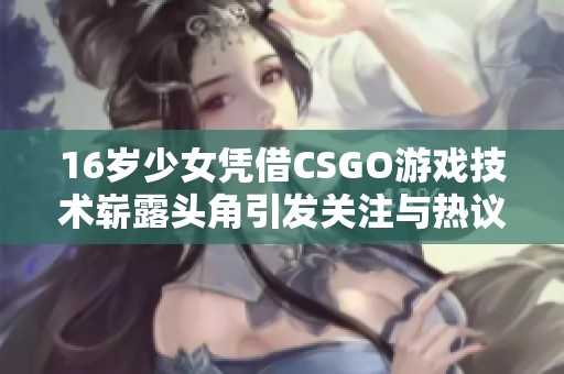 16岁少女凭借CSGO游戏技术崭露头角引发关注与热议