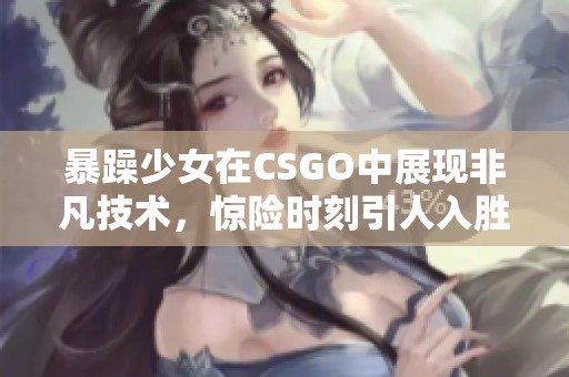 暴躁少女在CSGO中展现非凡技术，惊险时刻引人入胜