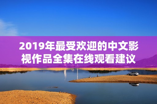 2019年最受欢迎的中文影视作品全集在线观看建议