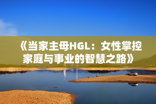 《当家主母HGL：女性掌控家庭与事业的智慧之路》