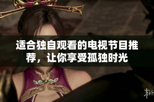 适合独自观看的电视节目推荐，让你享受孤独时光