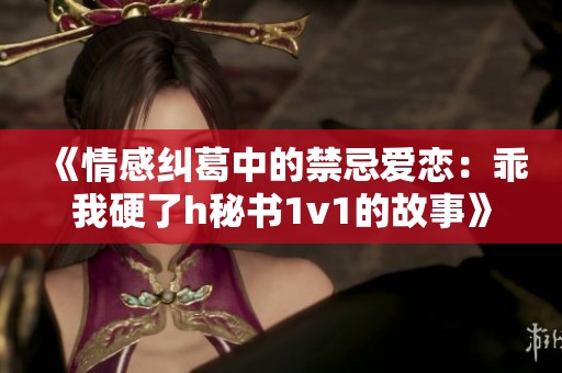 《情感纠葛中的禁忌爱恋：乖我硬了h秘书1v1的故事》