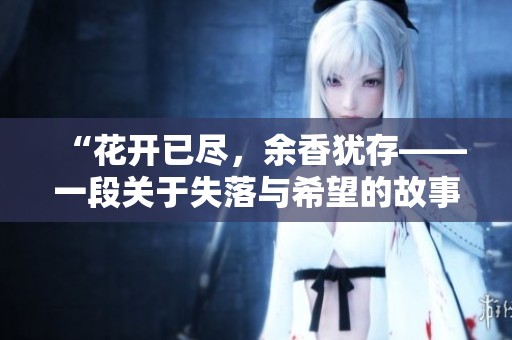 “花开已尽，余香犹存——一段关于失落与希望的故事”