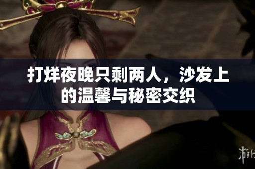 打烊夜晚只剩两人，沙发上的温馨与秘密交织